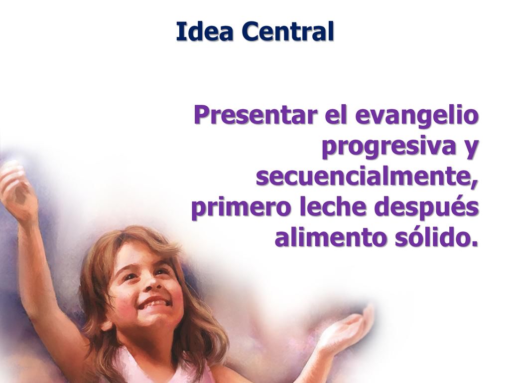 Idea Central Presentar el evangelio progresiva y secuencialmente, primero leche después alimento sólido.