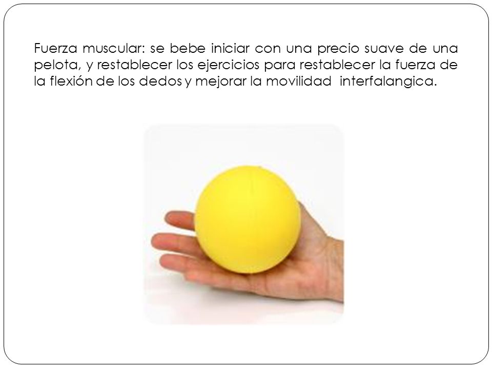 Fuerza muscular: se bebe iniciar con una precio suave de una pelota, y restablecer los ejercicios para restablecer la fuerza de la flexión de los dedos y mejorar la movilidad interfalangica.