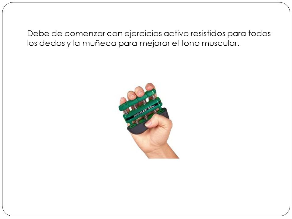 Debe de comenzar con ejercicios activo resistidos para todos los dedos y la muñeca para mejorar el tono muscular.