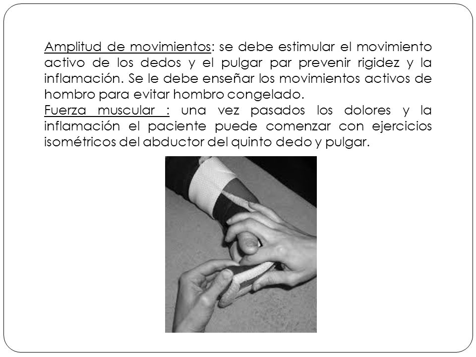 Amplitud de movimientos: se debe estimular el movimiento activo de los dedos y el pulgar par prevenir rigidez y la inflamación. Se le debe enseñar los movimientos activos de hombro para evitar hombro congelado.