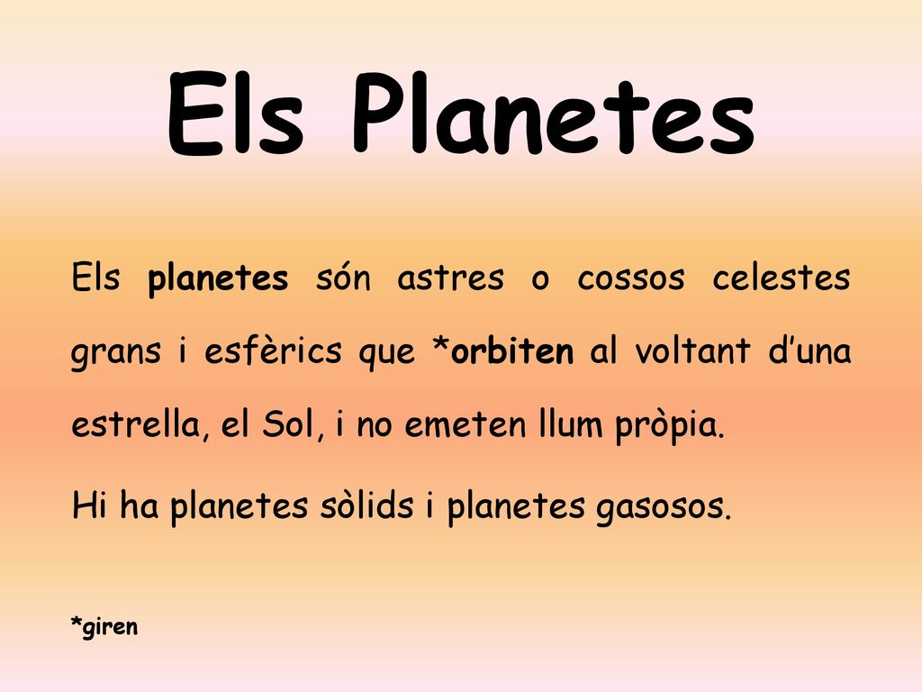 Els Planetes Els planetes són astres o cossos celestes grans i esfèrics que *orbiten al voltant d’una estrella, el Sol, i no emeten llum pròpia.