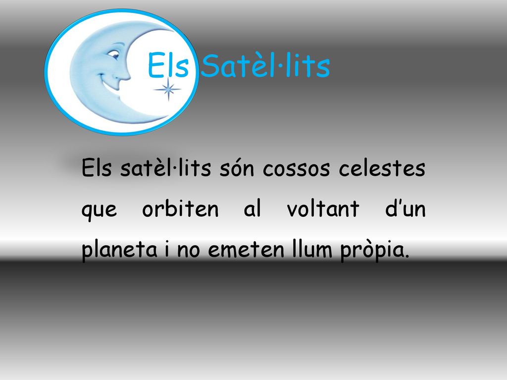 Els Satèl·lits Els satèl·lits són cossos celestes que orbiten al voltant d’un planeta i no emeten llum pròpia.