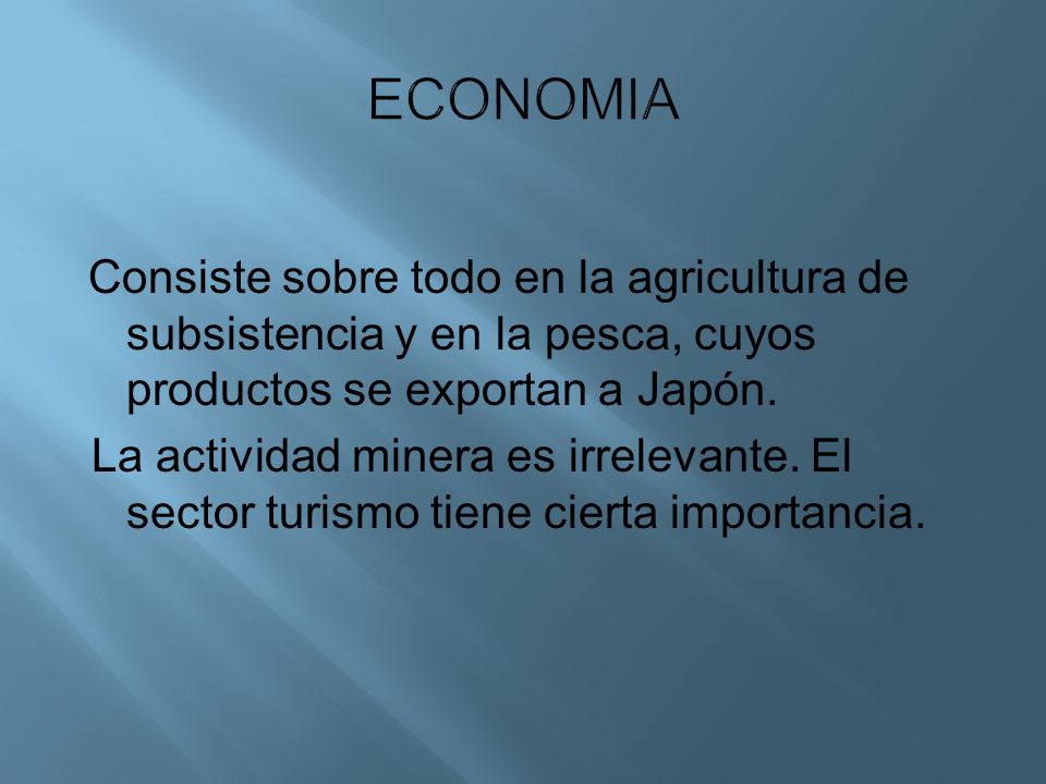 ECONOMIA Consiste sobre todo en la agricultura de subsistencia y en la pesca, cuyos productos se exportan a Japón.