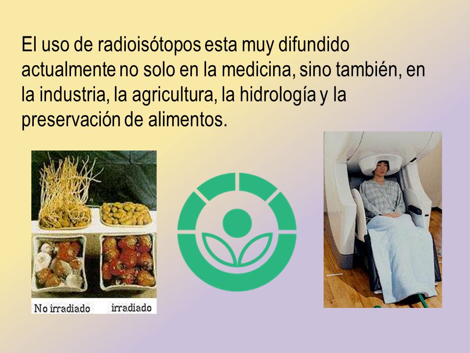 El uso de radioisótopos esta muy difundido actualmente no solo en la medicina, sino también, en la industria, la agricultura, la hidrología y la preservación de alimentos.