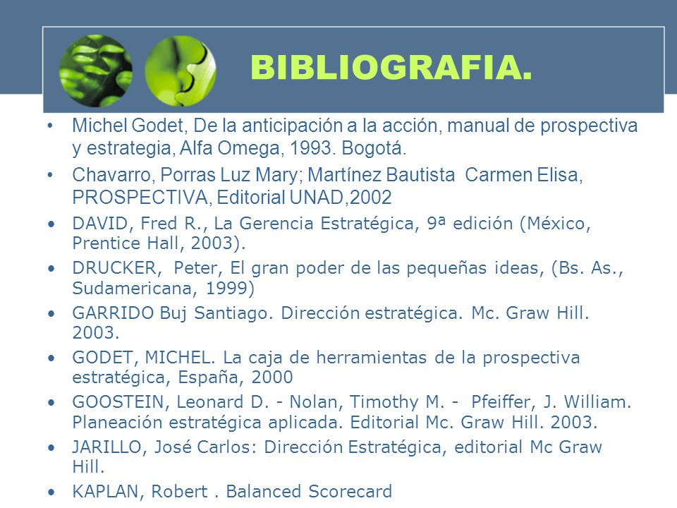 BIBLIOGRAFIA. Michel Godet, De la anticipación a la acción, manual de prospectiva y estrategia, Alfa Omega, Bogotá.