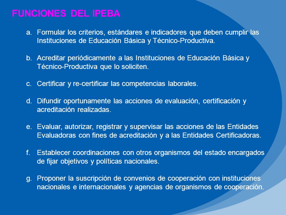 FUNCIONES DEL IPEBA Formular los criterios, estándares e indicadores que deben cumplir las Instituciones de Educación Básica y Técnico-Productiva.