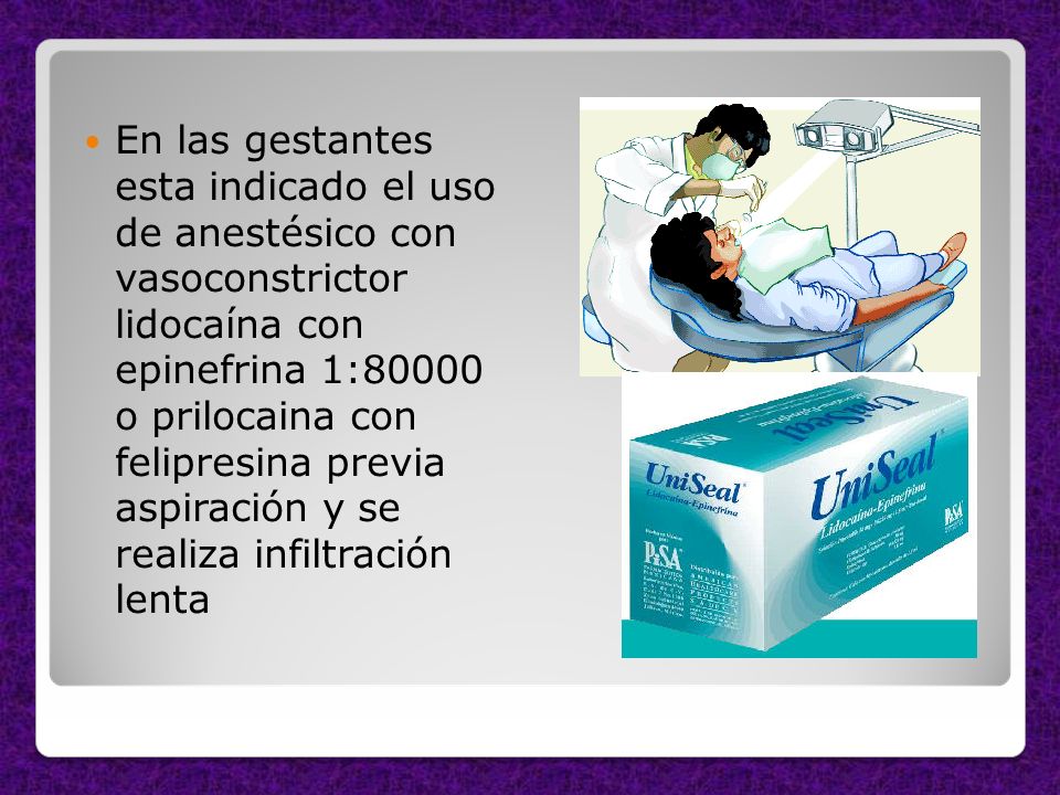En las gestantes esta indicado el uso de anestésico con vasoconstrictor lidocaína con epinefrina 1:80000 o prilocaina con felipresina previa aspiración y se realiza infiltración lenta