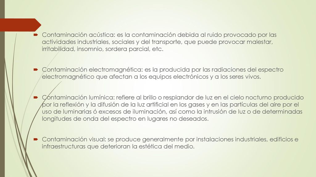 Contaminación acústica: es la contaminación debida al ruido provocado por las actividades industriales, sociales y del transporte, que puede provocar malestar, irritabilidad, insomnio, sordera parcial, etc.