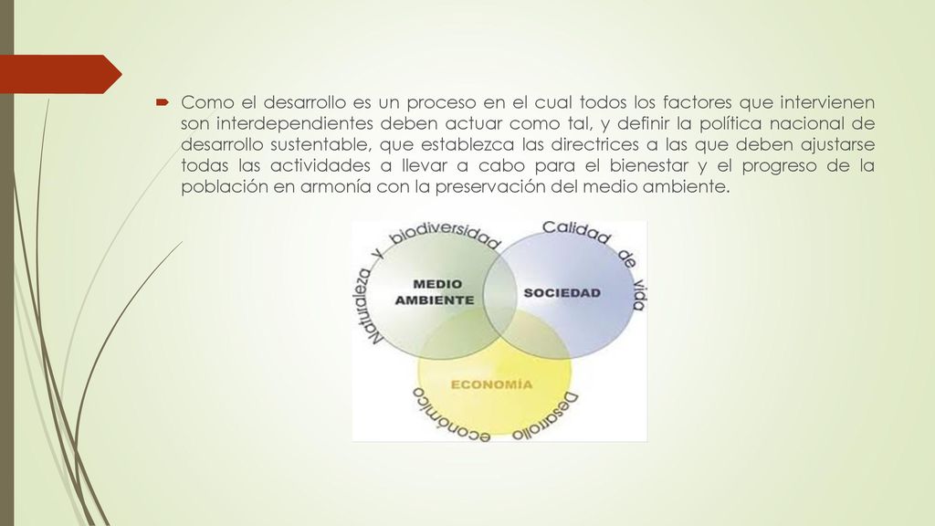 Como el desarrollo es un proceso en el cual todos los factores que intervienen son interdependientes deben actuar como tal, y definir la política nacional de desarrollo sustentable, que establezca las directrices a las que deben ajustarse todas las actividades a llevar a cabo para el bienestar y el progreso de la población en armonía con la preservación del medio ambiente.