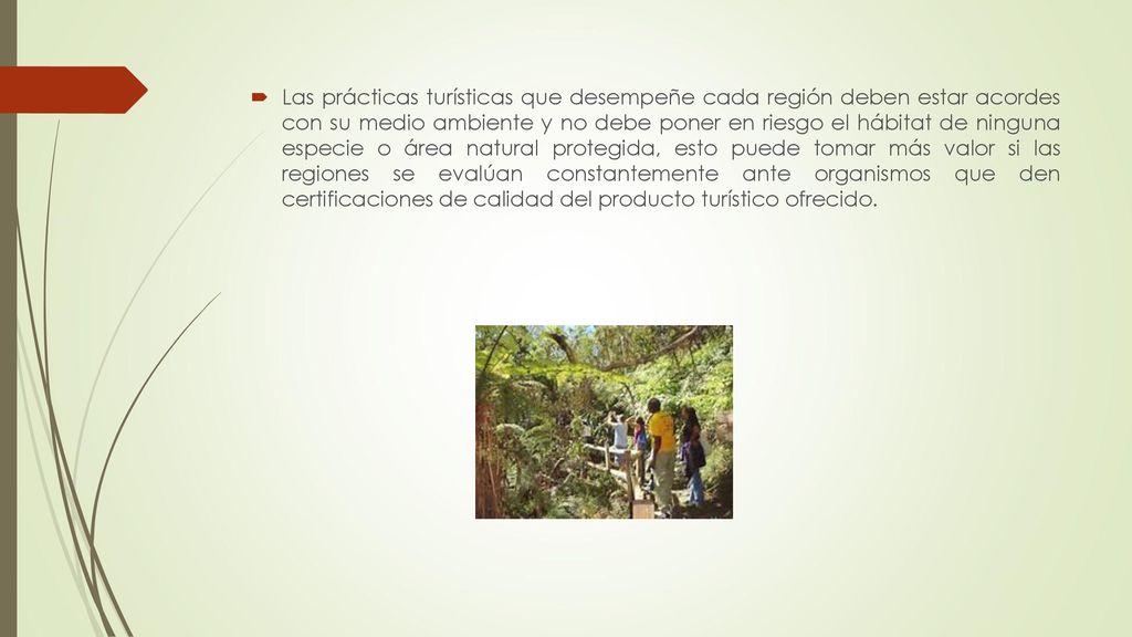 Las prácticas turísticas que desempeñe cada región deben estar acordes con su medio ambiente y no debe poner en riesgo el hábitat de ninguna especie o área natural protegida, esto puede tomar más valor si las regiones se evalúan constantemente ante organismos que den certificaciones de calidad del producto turístico ofrecido.