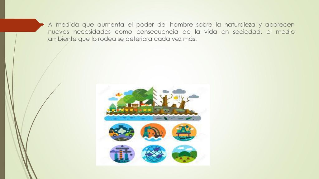 A medida que aumenta el poder del hombre sobre la naturaleza y aparecen nuevas necesidades como consecuencia de la vida en sociedad, el medio ambiente que lo rodea se deteriora cada vez más.