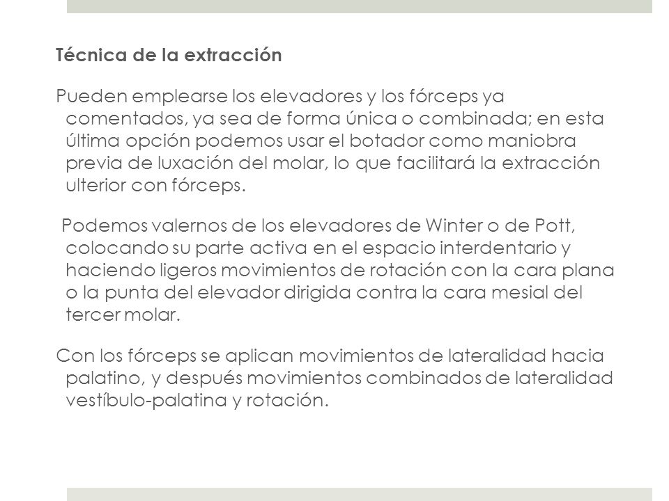 Técnica de la extracción Pueden emplearse los elevadores y los fórceps ya comentados, ya sea de forma única o combinada; en esta última opción podemos usar el botador como maniobra previa de luxación del molar, lo que facilitará la extracción ulterior con fórceps.