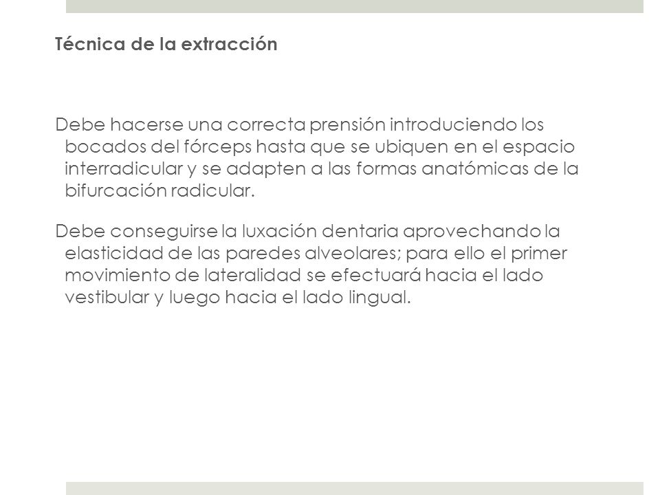 Técnica de la extracción Debe hacerse una correcta prensión introduciendo los bocados del fórceps hasta que se ubiquen en el espacio interradicular y se adapten a las formas anatómicas de la bifurcación radicular.
