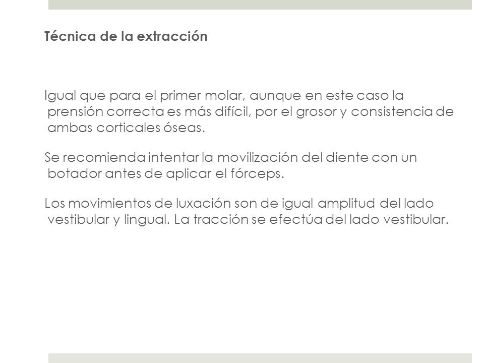 Técnica de la extracción Igual que para el primer molar, aunque en este caso la prensión correcta es más difícil, por el grosor y consistencia de ambas corticales óseas.