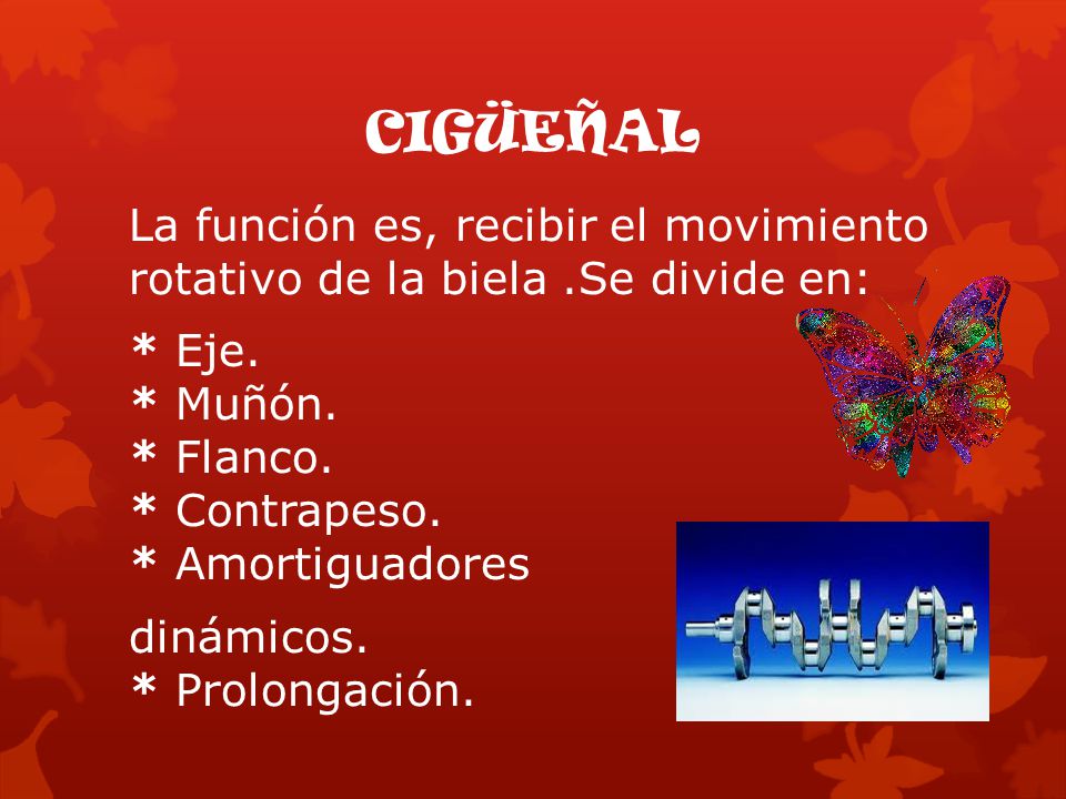 cigüeñal La función es, recibir el movimiento rotativo de la biela .Se divide en: * Eje. * Muñón. * Flanco. * Contrapeso. * Amortiguadores.