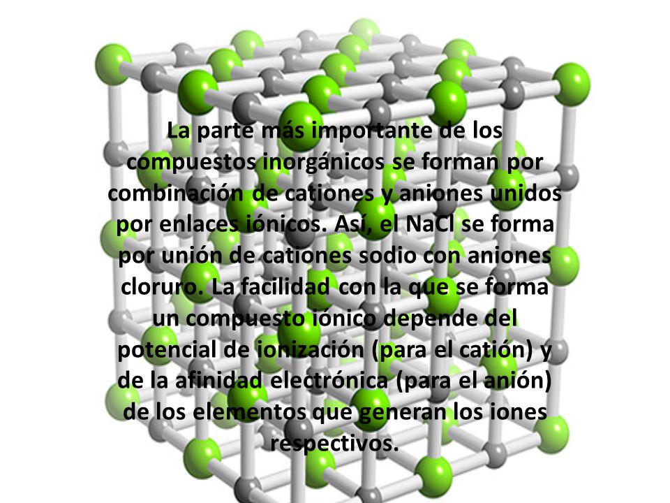 La parte más importante de los compuestos inorgánicos se forman por combinación de cationes y aniones unidos por enlaces iónicos.