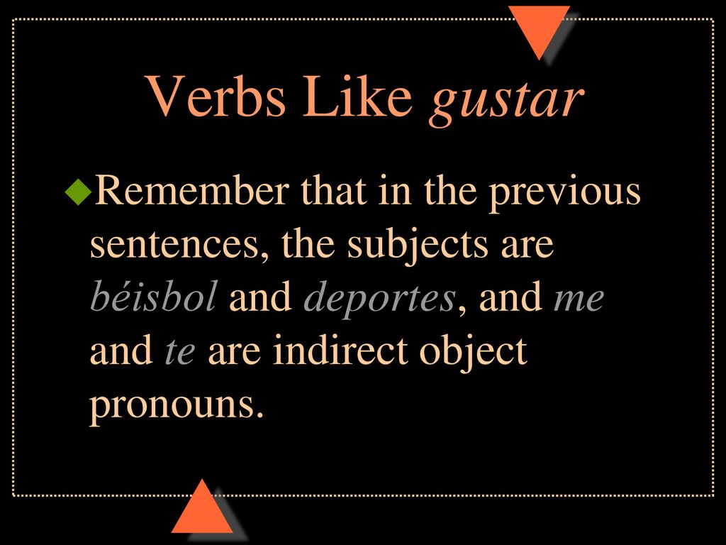 Verbs Like gustar Remember that in the previous sentences, the subjects are béisbol and deportes, and me and te are indirect object pronouns.