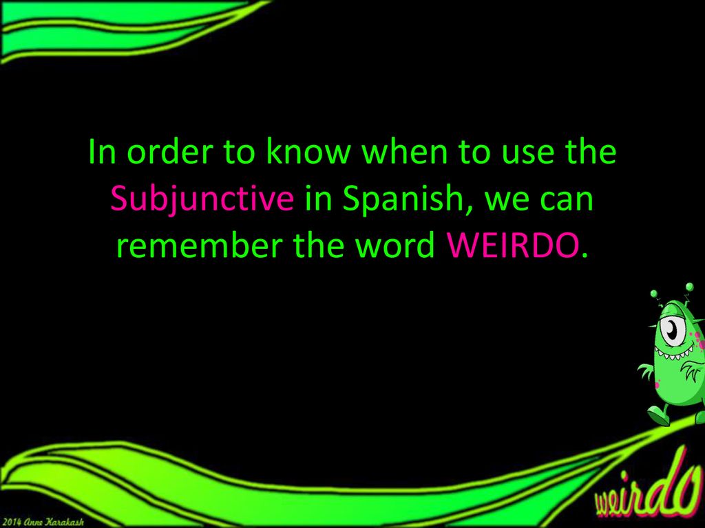 In order to know when to use the Subjunctive in Spanish, we can remember the word WEIRDO.