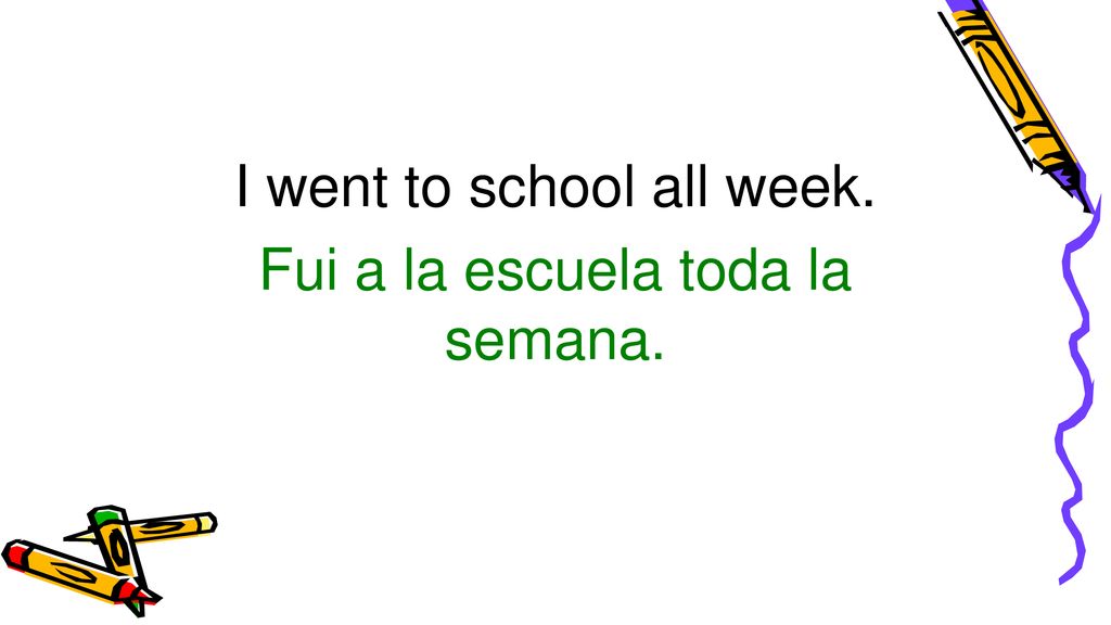 I went to school all week. Fui a la escuela toda la semana.