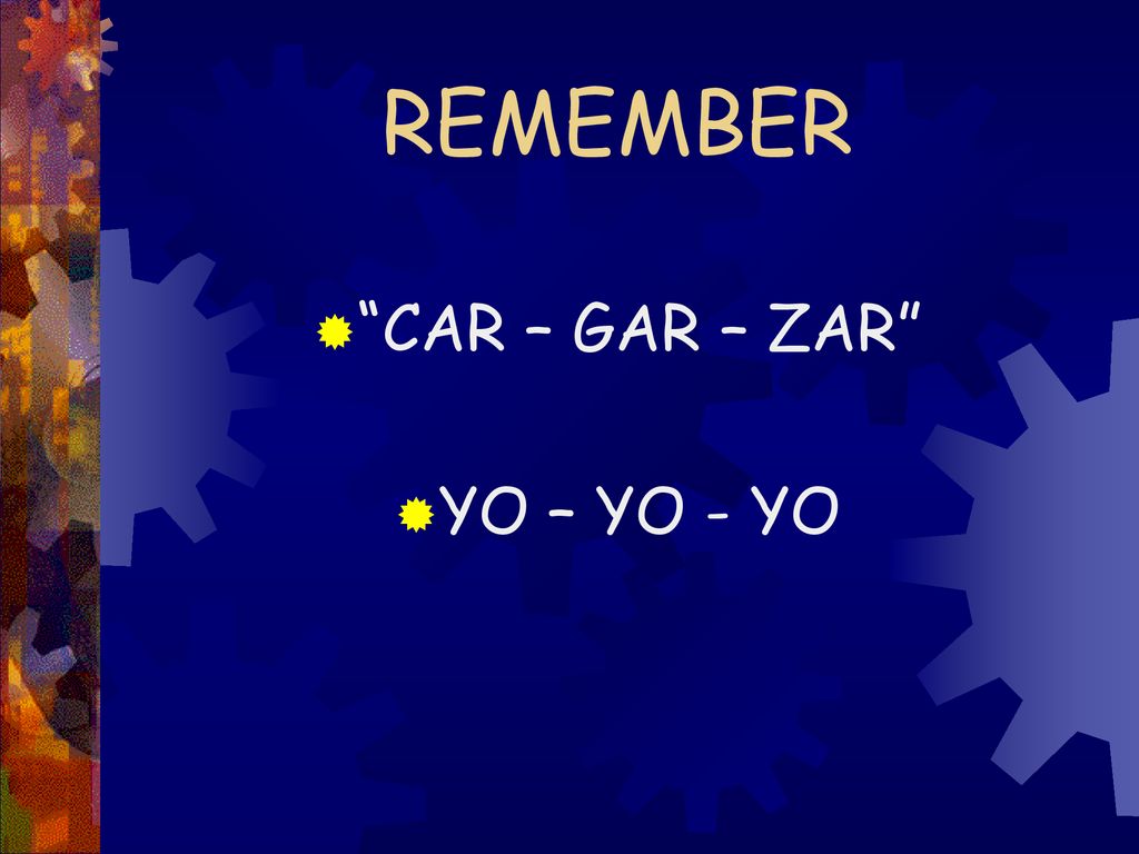 REMEMBER CAR – GAR – ZAR YO – YO - YO