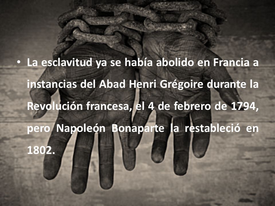 La esclavitud ya se había abolido en Francia a instancias del Abad Henri Grégoire durante la Revolución francesa, el 4 de febrero de 1794, pero Napoleón Bonaparte la restableció en 1802.