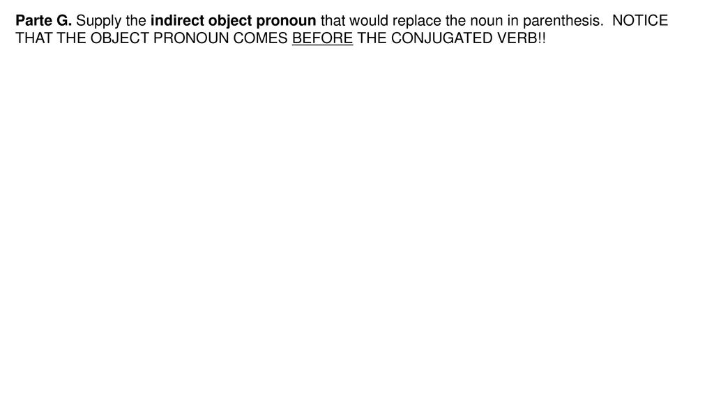 Parte G. Supply the indirect object pronoun that would replace the noun in parenthesis. NOTICE THAT THE OBJECT PRONOUN COMES BEFORE THE CONJUGATED VERB!!