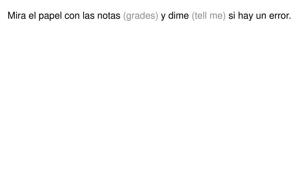 Mira el papel con las notas (grades) y dime (tell me) si hay un error.