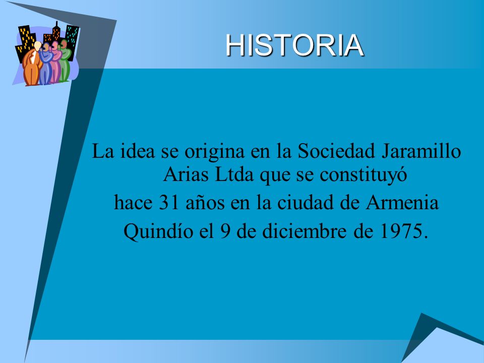HISTORIA La idea se origina en la Sociedad Jaramillo Arias Ltda que se constituyó. hace 31 años en la ciudad de Armenia.