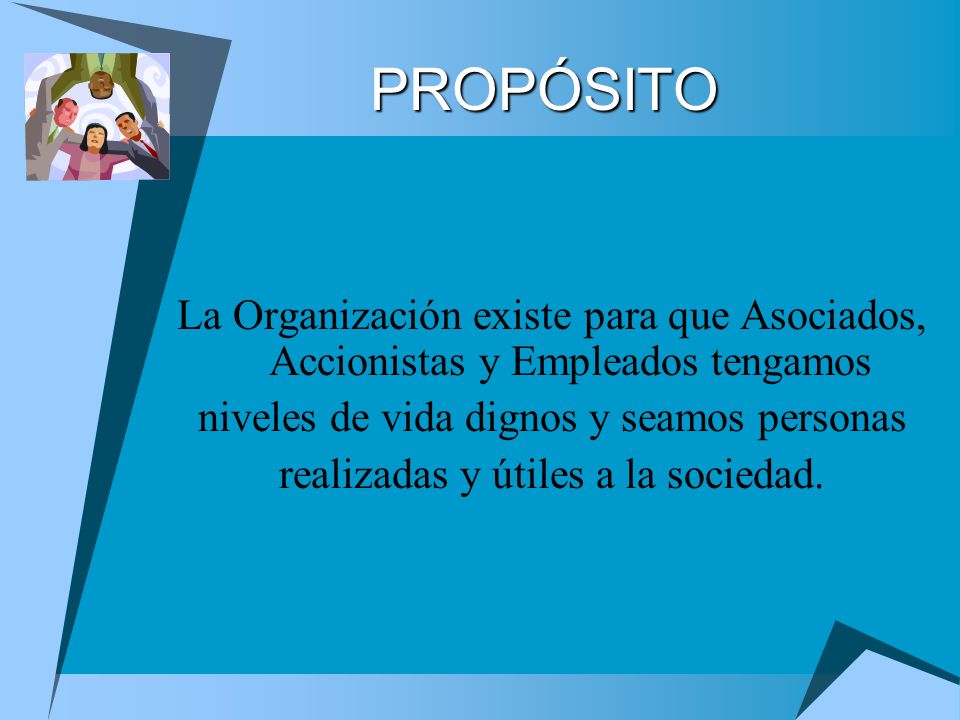 PROPÓSITO La Organización existe para que Asociados, Accionistas y Empleados tengamos. niveles de vida dignos y seamos personas.