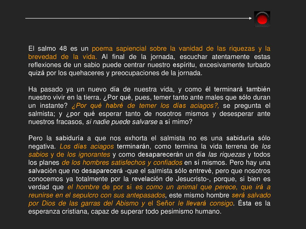 El salmo 48 es un poema sapiencial sobre la vanidad de las riquezas y la brevedad de la vida. Al final de la jornada, escuchar atentamente estas reflexiones de un sabio puede centrar nuestro espíritu, excesivamente turbado quizá por los quehaceres y preocupaciones de la jornada.