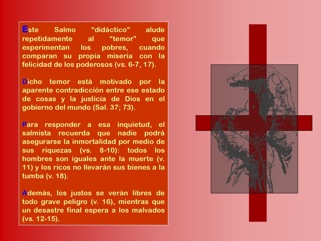 Este Salmo didáctico alude repetidamente al temor que experimentan los pobres, cuando comparan su propia miseria con la felicidad de los poderosos (vs. 6-7, 17).