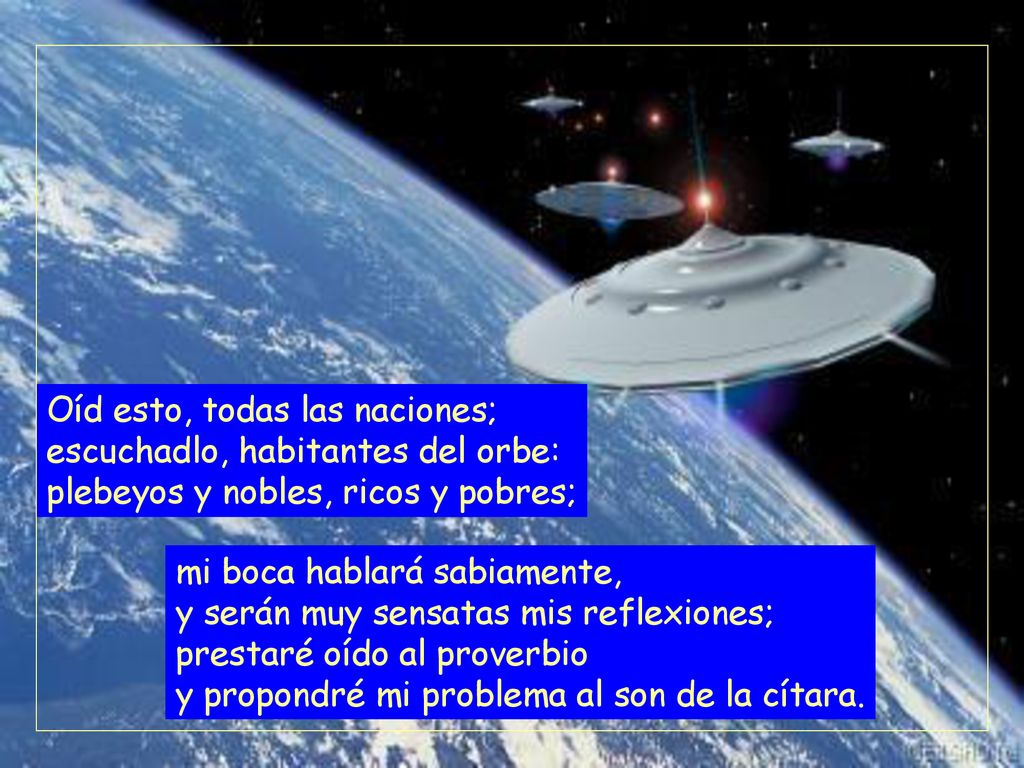 Oíd esto, todas las naciones; escuchadlo, habitantes del orbe: plebeyos y nobles, ricos y pobres;