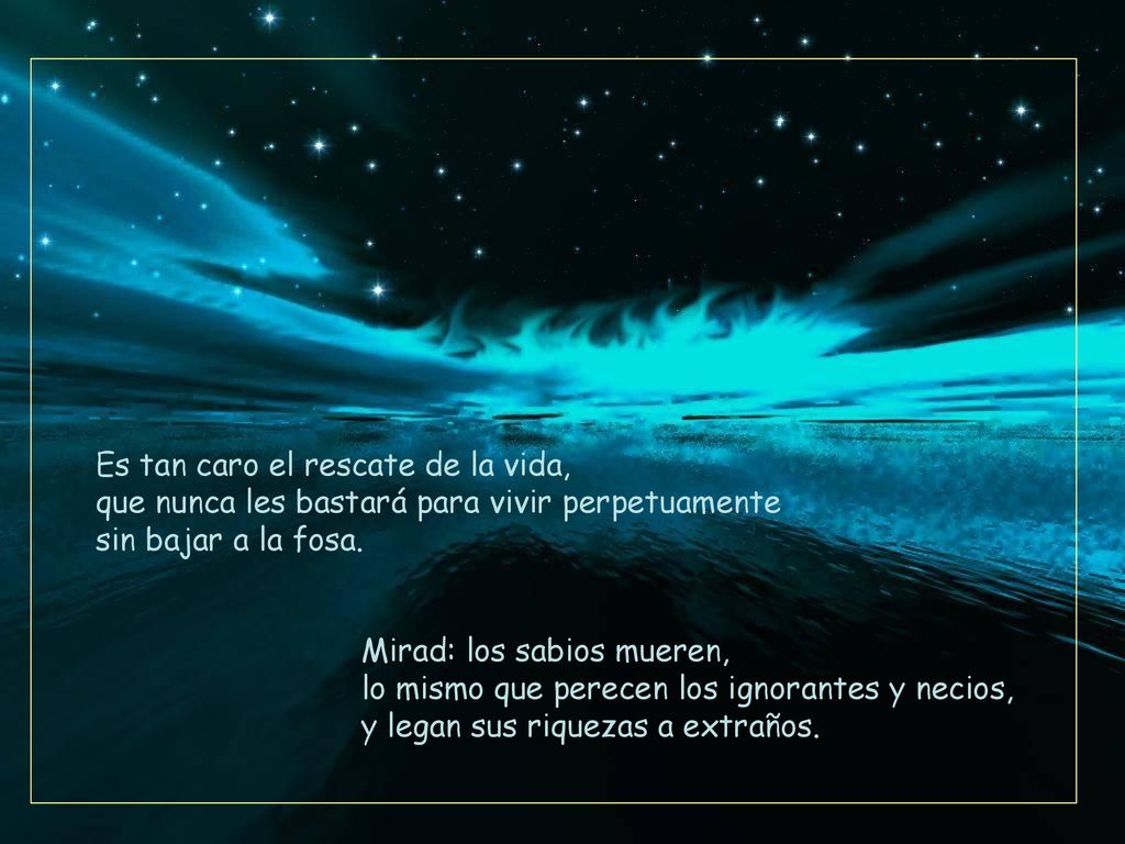 Es tan caro el rescate de la vida, que nunca les bastará para vivir perpetuamente sin bajar a la fosa.