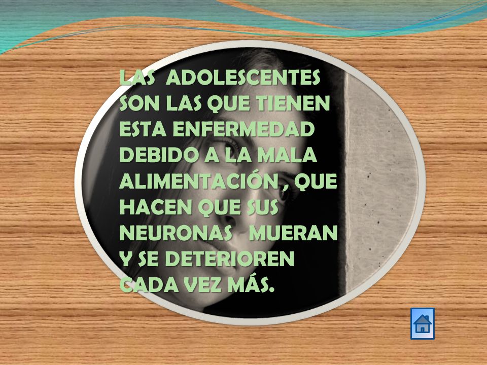 LAS ADOLESCENTES SON LAS QUE TIENEN ESTA ENFERMEDAD DEBIDO A LA MALA ALIMENTACIÓN , QUE HACEN QUE SUS NEURONAS MUERAN Y SE DETERIOREN CADA VEZ MÁS.