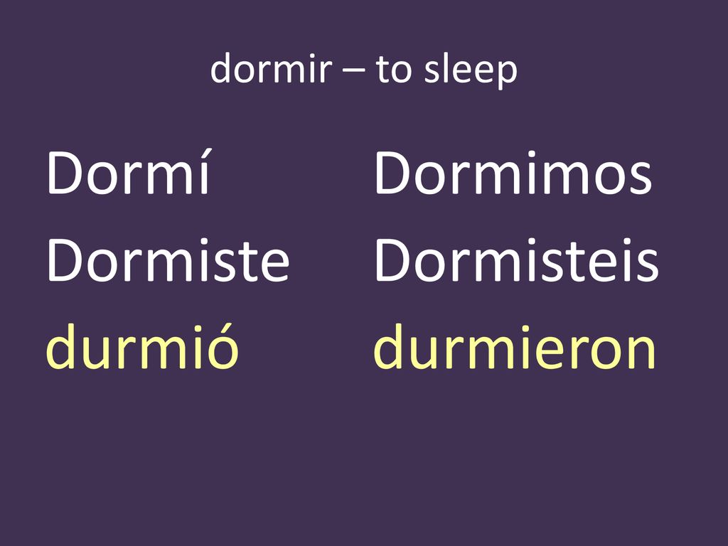 dormir – to sleep Dormí Dormimos Dormiste Dormisteis durmió durmieron