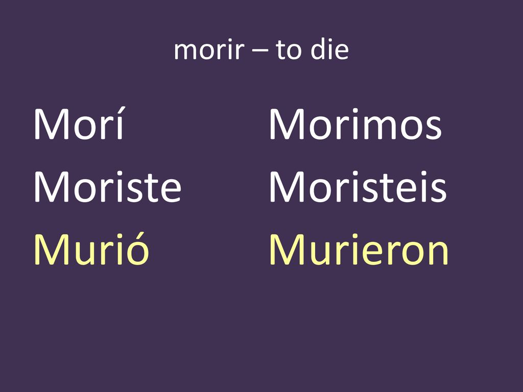 morir – to die Morí Morimos Moriste Moristeis Murió Murieron