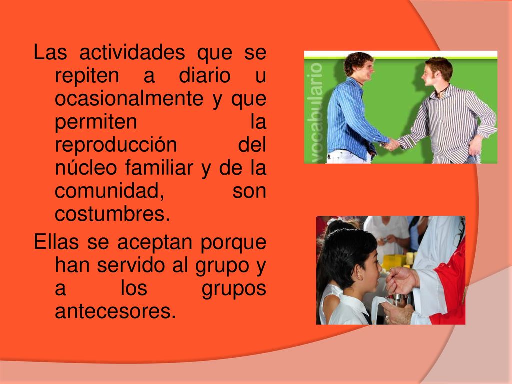 Las actividades que se repiten a diario u ocasionalmente y que permiten la reproducción del núcleo familiar y de la comunidad, son costumbres.