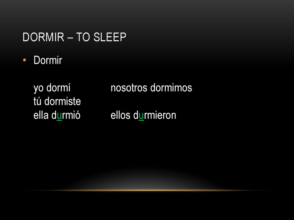 Dormir – to sleep Dormir yo dormí nosotros dormimos tú dormiste ella durmió ellos durmieron
