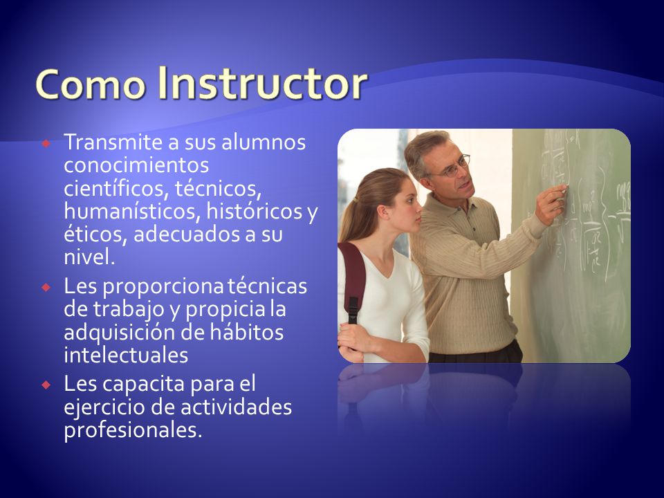 Como Instructor Transmite a sus alumnos conocimientos científicos, técnicos, humanísticos, históricos y éticos, adecuados a su nivel.