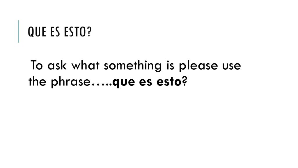 Que es esto To ask what something is please use the phrase…..que es esto