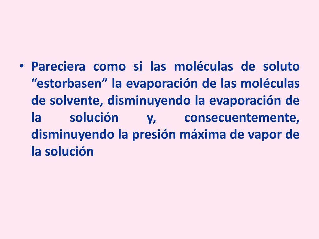 Pareciera como si las moléculas de soluto estorbasen la evaporación de las moléculas de solvente, disminuyendo la evaporación de la solución y, consecuentemente, disminuyendo la presión máxima de vapor de la solución