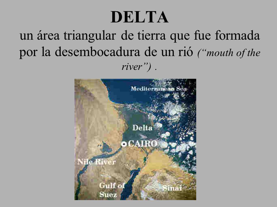DELTA un área triangular de tierra que fue formada por la desembocadura de un rió ( mouth of the river ) .