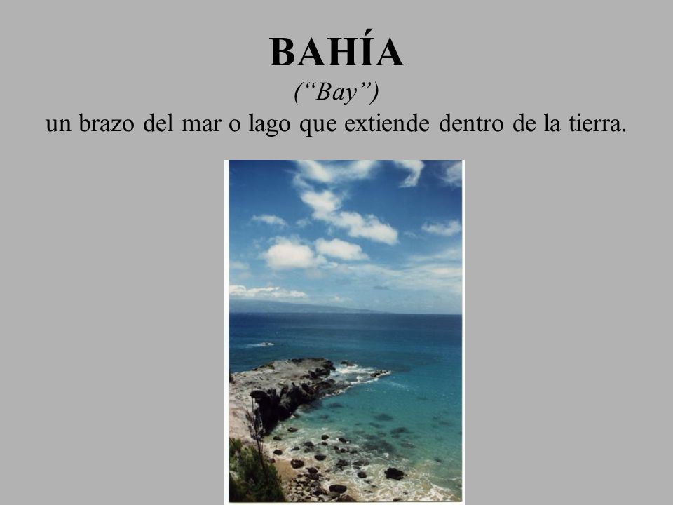 BAHÍA ( Bay ) un brazo del mar o lago que extiende dentro de la tierra.