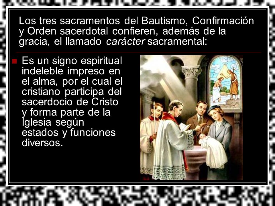 Los tres sacramentos del Bautismo, Confirmación y Orden sacerdotal confieren, además de la gracia, el llamado carácter sacramental: