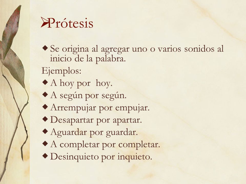 Prótesis Se origina al agregar uno o varios sonidos al inicio de la palabra. Ejemplos: A hoy por hoy.