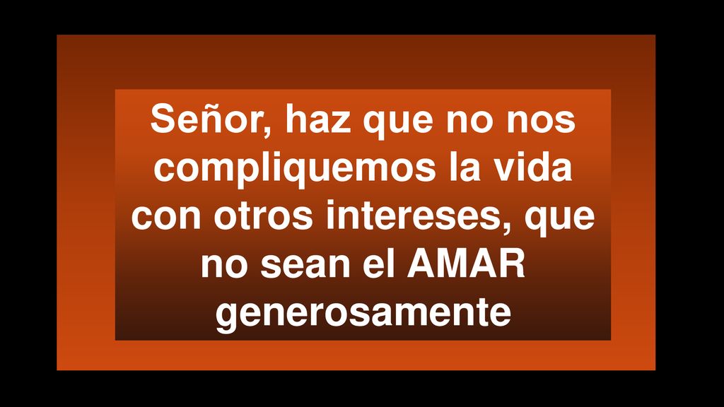 Señor, haz que no nos compliquemos la vida con otros intereses, que no sean el AMAR generosamente