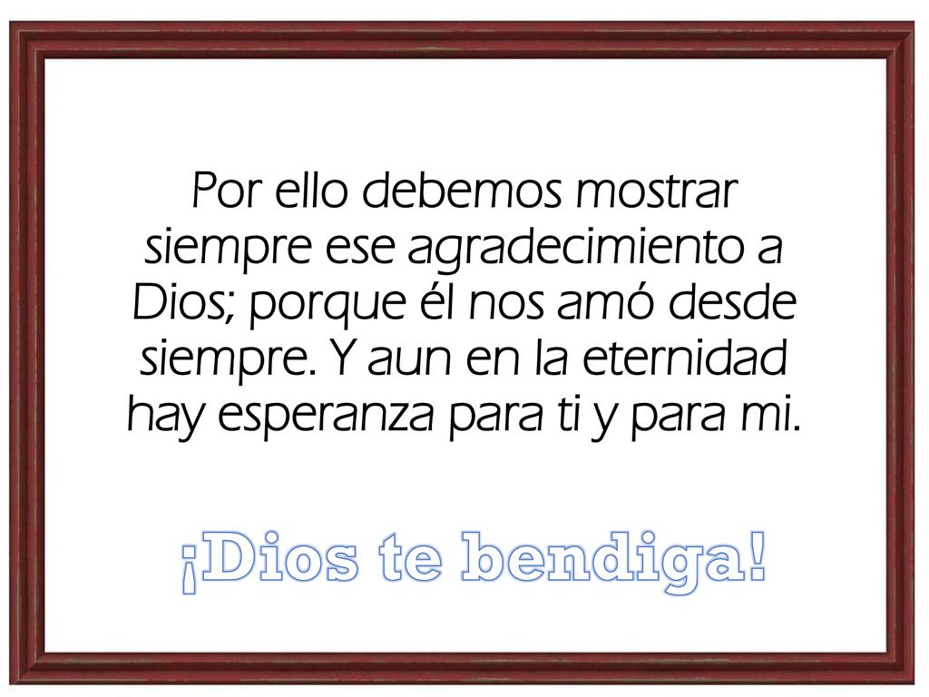 Por ello debemos mostrar siempre ese agradecimiento a Dios; porque él nos amó desde siempre. Y aun en la eternidad hay esperanza para ti y para mi.