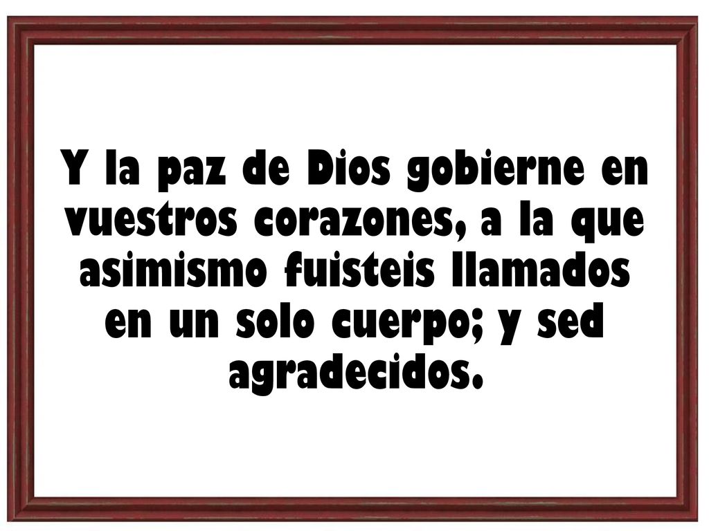 Y la paz de Dios gobierne en vuestros corazones, a la que asimismo fuisteis llamados en un solo cuerpo; y sed agradecidos.