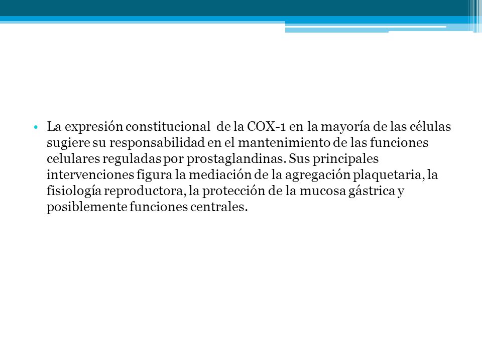 La expresión constitucional de la COX-1 en la mayoría de las células sugiere su responsabilidad en el mantenimiento de las funciones celulares reguladas por prostaglandinas.