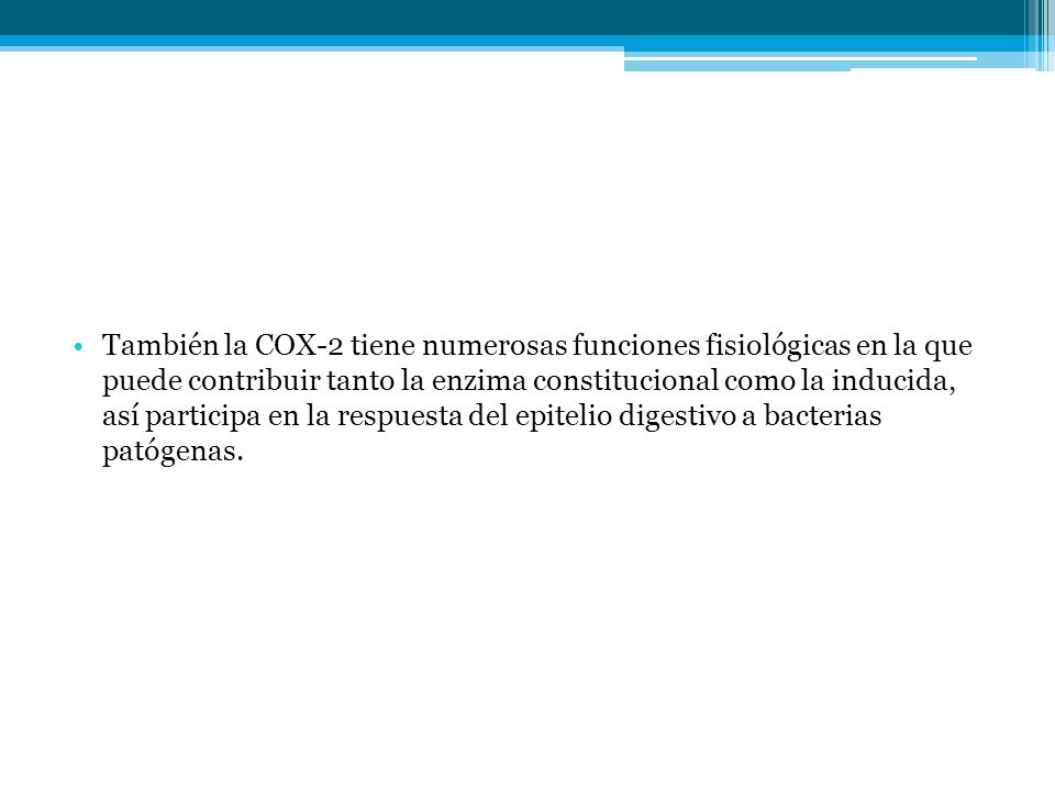 También la COX-2 tiene numerosas funciones fisiológicas en la que puede contribuir tanto la enzima constitucional como la inducida, así participa en la respuesta del epitelio digestivo a bacterias patógenas.